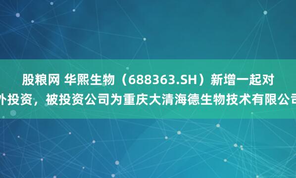 股粮网 华熙生物（688363.SH）新增一起对外投资，被投资公司为重庆大清海德生物技术有限公司