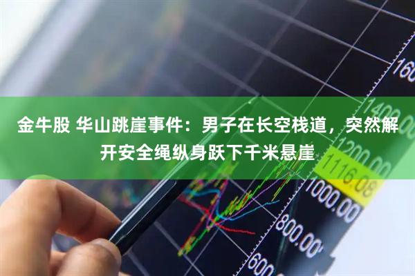 金牛股 华山跳崖事件：男子在长空栈道，突然解开安全绳纵身跃下千米悬崖