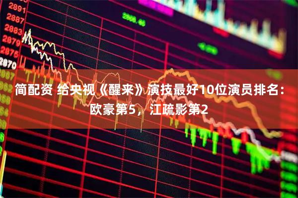 简配资 给央视《醒来》演技最好10位演员排名：欧豪第5，江疏影第2