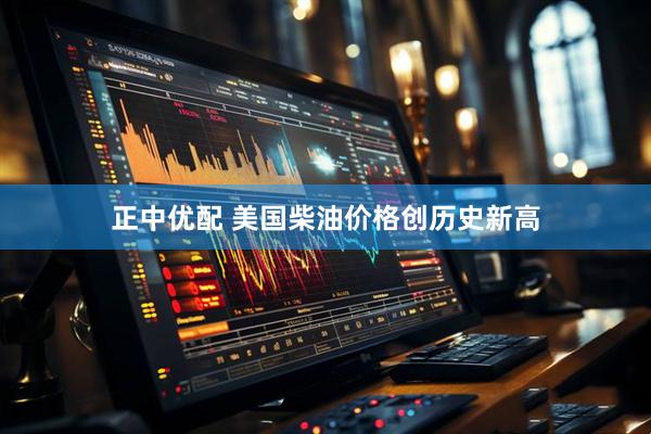 正中优配 美国柴油价格创历史新高