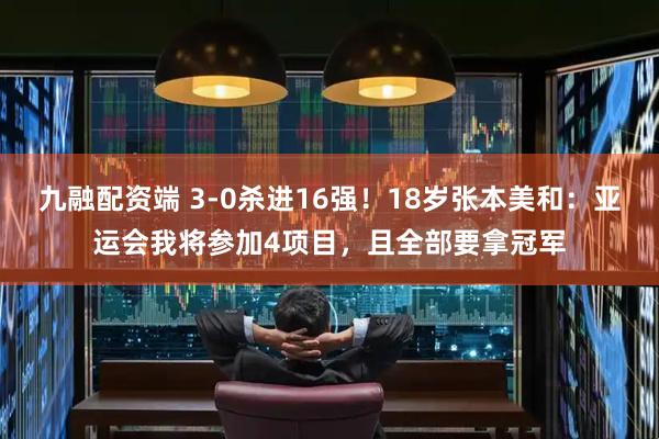 九融配资端 3-0杀进16强！18岁张本美和：亚运会我将参加4项目，且全部要拿冠军